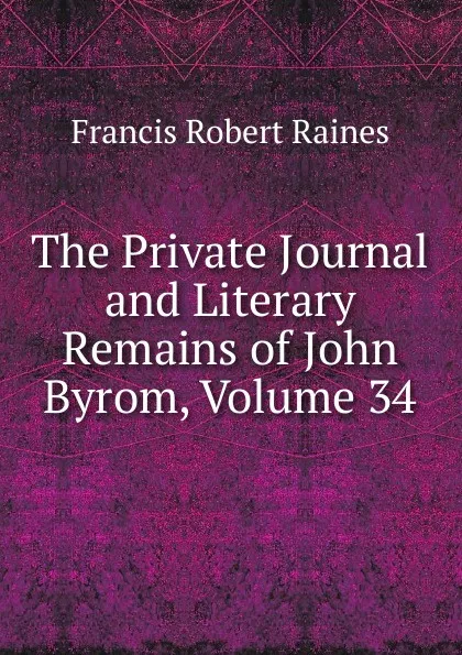 Обложка книги The Private Journal and Literary Remains of John Byrom, Volume 34, Francis Robert Raines