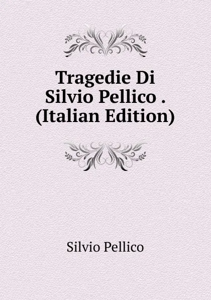 Обложка книги Tragedie Di Silvio Pellico . (Italian Edition), Silvio Pellico