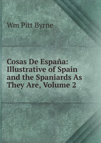 Обложка книги Cosas De Espana: Illustrative of Spain and the Spaniards As They Are, Volume 2, Wm Pitt Byrne