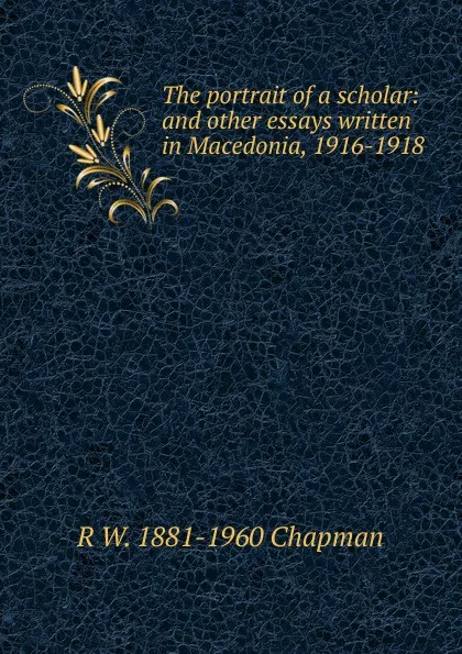 Обложка книги The portrait of a scholar: and other essays written in Macedonia, 1916-1918, R W. 1881-1960 Chapman