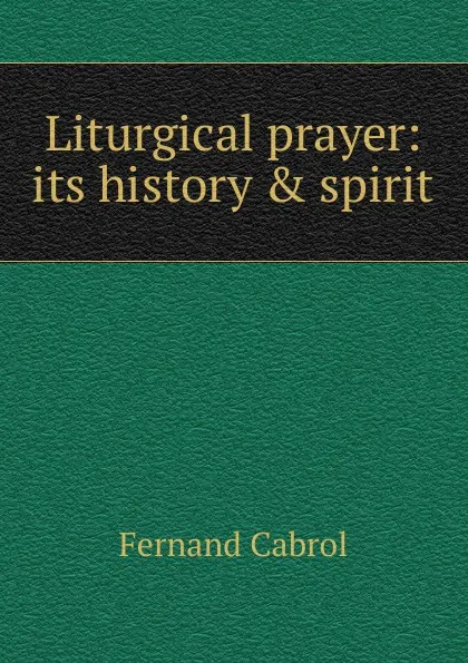 Обложка книги Liturgical prayer: its history . spirit, Fernand Cabrol