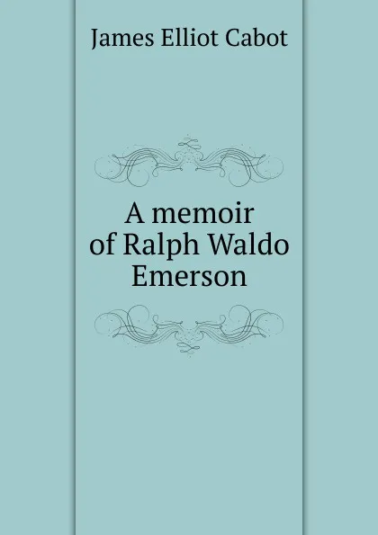 Обложка книги A memoir of Ralph Waldo Emerson, Cabot James Elliot