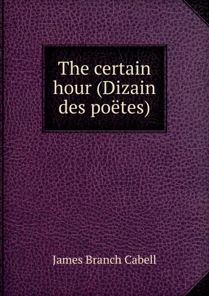 Обложка книги The certain hour (Dizain des poetes), Cabell James Branch