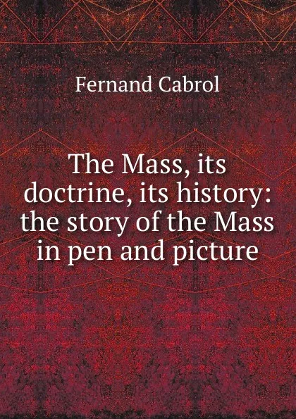 Обложка книги The Mass, its doctrine, its history: the story of the Mass in pen and picture, Fernand Cabrol