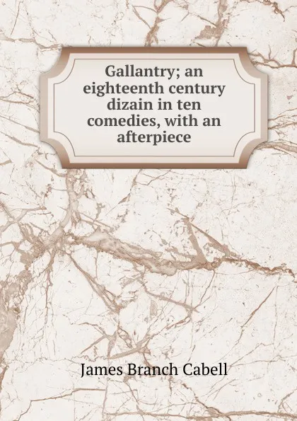 Обложка книги Gallantry; an eighteenth century dizain in ten comedies, with an afterpiece, Cabell James Branch