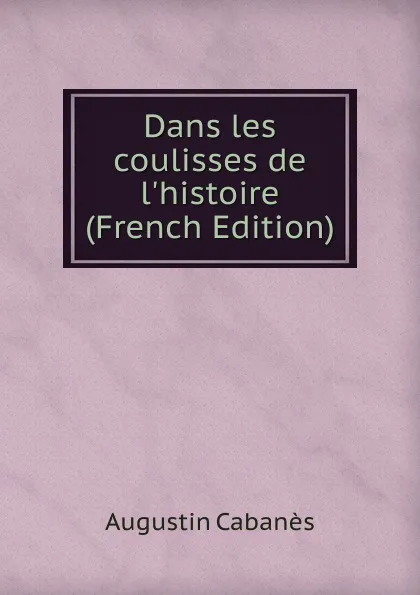 Обложка книги Dans les coulisses de l.histoire (French Edition), Augustin Cabanès