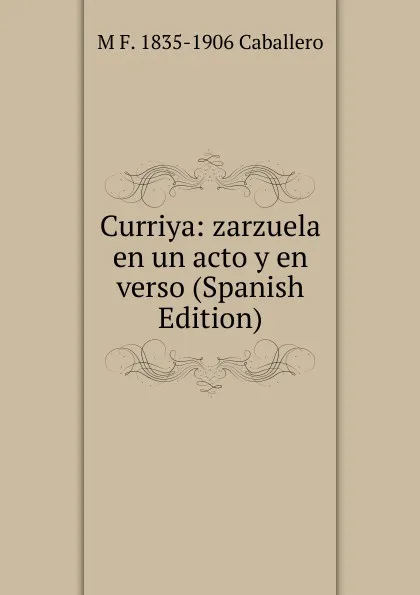 Обложка книги Curriya: zarzuela en un acto y en verso (Spanish Edition), M F. 1835-1906 Caballero