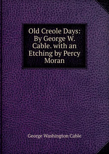 Обложка книги Old Creole Days: By George W. Cable. with an Etching by Percy Moran, Cable George Washington