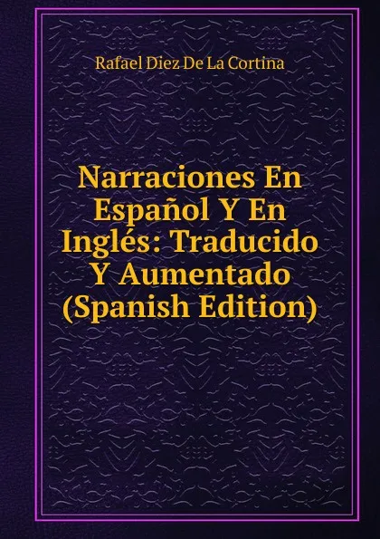 Обложка книги Narraciones En Espanol Y En Ingles: Traducido Y Aumentado (Spanish Edition), Rafael Diez de La Cortina