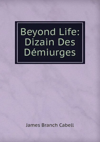 Обложка книги Beyond Life: Dizain Des Demiurges, Cabell James Branch