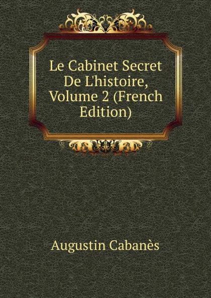 Обложка книги Le Cabinet Secret De L.histoire, Volume 2 (French Edition), Augustin Cabanès