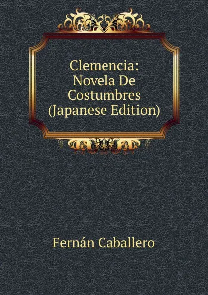 Обложка книги Clemencia: Novela De Costumbres (Japanese Edition), Fernán Caballero