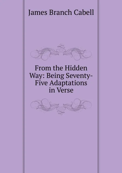 Обложка книги From the Hidden Way: Being Seventy-Five Adaptations in Verse, Cabell James Branch