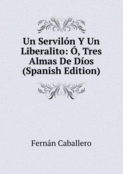 Обложка книги Un Servilon Y Un Liberalito: O, Tres Almas De Dios (Spanish Edition), Fernán Caballero