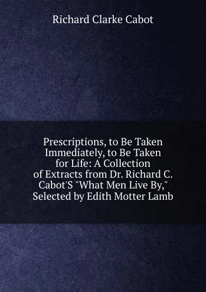 Обложка книги Prescriptions, to Be Taken Immediately, to Be Taken for Life: A Collection of Extracts from Dr. Richard C. Cabot.S 