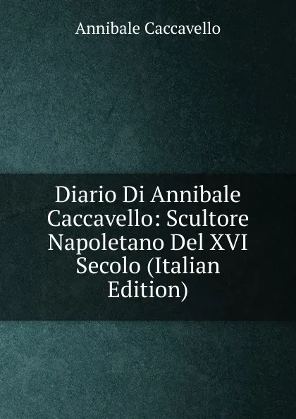 Обложка книги Diario Di Annibale Caccavello: Scultore Napoletano Del XVI Secolo (Italian Edition), Annibale Caccavello