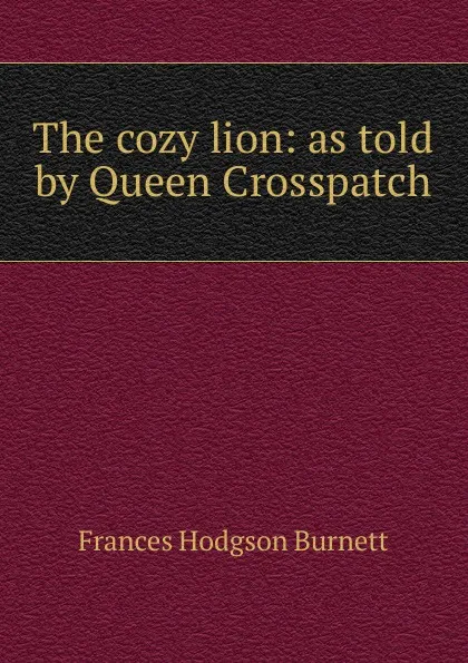 Обложка книги The cozy lion: as told by Queen Crosspatch, Burnett Frances Hodgson