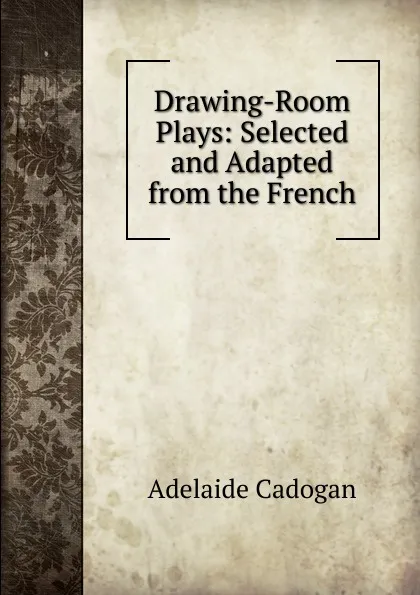 Обложка книги Drawing-Room Plays: Selected and Adapted from the French, Adelaide Cadogan