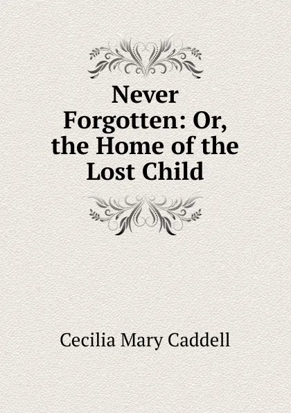 Обложка книги Never Forgotten: Or, the Home of the Lost Child, Cecilia Mary Caddell