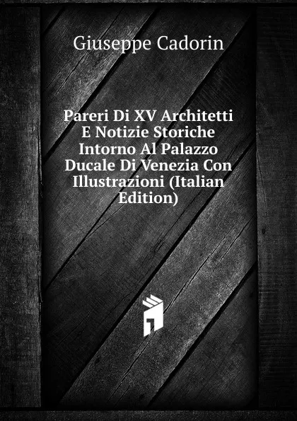 Обложка книги Pareri Di XV Architetti E Notizie Storiche Intorno Al Palazzo Ducale Di Venezia Con Illustrazioni (Italian Edition), Giuseppe Cadorin