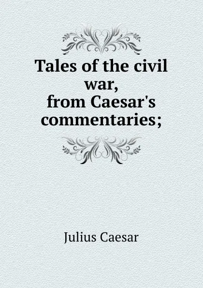 Обложка книги Tales of the civil war, from Caesar.s commentaries;, Caesar Gaius Julius