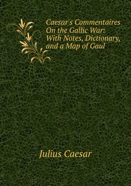 Обложка книги Caesar.s Commentaires On the Gallic War: With Notes, Dictionary, and a Map of Gaul, Caesar Gaius Julius