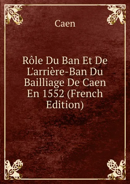 Обложка книги Role Du Ban Et De L.arriere-Ban Du Bailliage De Caen En 1552 (French Edition), Caen