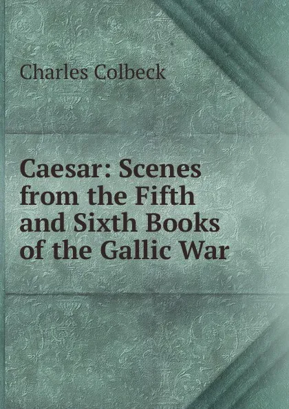 Обложка книги Caesar: Scenes from the Fifth and Sixth Books of the Gallic War, Charles Colbeck