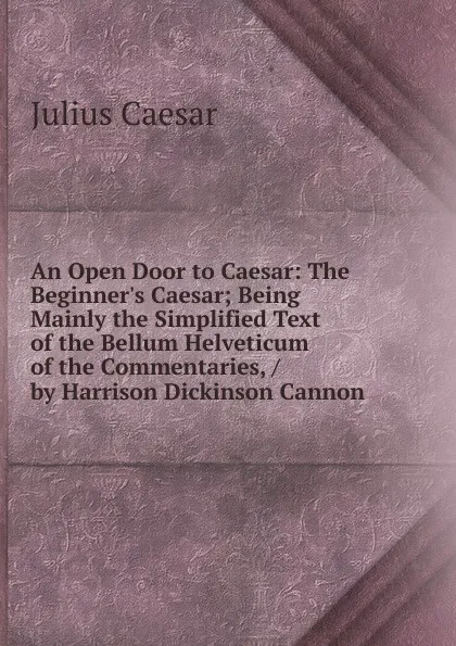 Обложка книги An Open Door to Caesar: The Beginner.s Caesar; Being Mainly the Simplified Text of the Bellum Helveticum of the Commentaries, / by Harrison Dickinson Cannon ., Caesar Gaius Julius