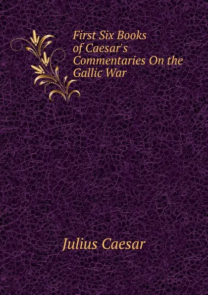 Обложка книги First Six Books of Caesar.s Commentaries On the Gallic War, Caesar Gaius Julius