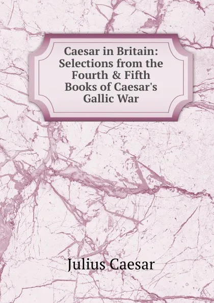 Обложка книги Caesar in Britain: Selections from the Fourth . Fifth Books of Caesar.s Gallic War, Caesar Gaius Julius