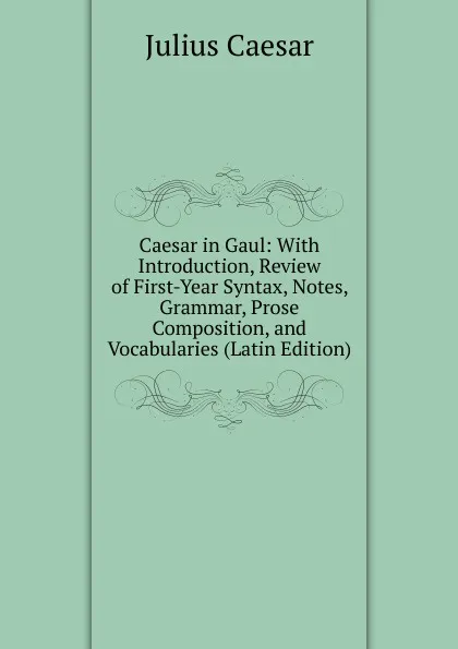 Обложка книги Caesar in Gaul: With Introduction, Review of First-Year Syntax, Notes, Grammar, Prose Composition, and Vocabularies (Latin Edition), Caesar Gaius Julius