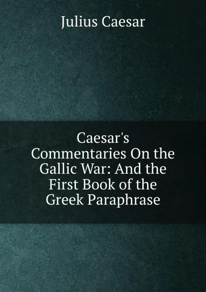 Обложка книги Caesar.s Commentaries On the Gallic War: And the First Book of the Greek Paraphrase, Caesar Gaius Julius