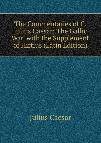 Обложка книги The Commentaries of C. Julius Caesar: The Gallic War. with the Supplement of Hirtius (Latin Edition), Caesar Gaius Julius