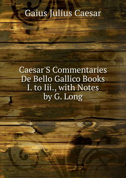 Обложка книги Caesar.S Commentaries De Bello Gallico Books I. to Iii., with Notes by G. Long, Caesar Gaius Julius