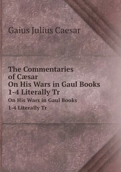 Обложка книги The Commentaries of Caesar. On His Wars in Gaul Books 1-4 Literally Tr, G.I. Caesar