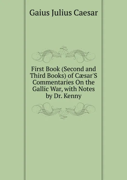 Обложка книги First Book (Second and Third Books) of Caesar.S Commentaries On the Gallic War, with Notes by Dr. Kenny, Caesar Gaius Julius