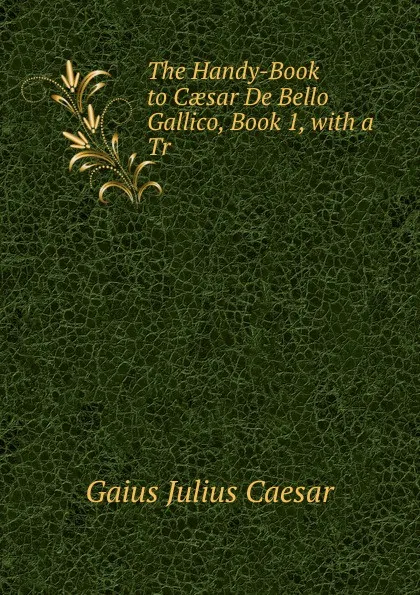 Обложка книги The Handy-Book to Caesar De Bello Gallico, Book 1, with a Tr, Caesar Gaius Julius