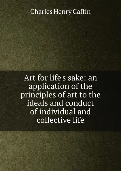 Обложка книги Art for life.s sake: an application of the principles of art to the ideals and conduct of individual and collective life, Caffin Charles Henry