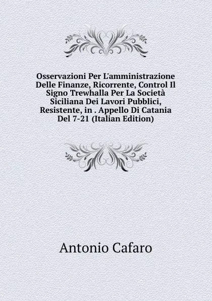 Обложка книги Osservazioni Per L.amministrazione Delle Finanze, Ricorrente, Control Il Signo Trewhalla Per La Societa Siciliana Dei Lavori Pubblici, Resistente, in . Appello Di Catania Del 7-21 (Italian Edition), Antonio Cafaro