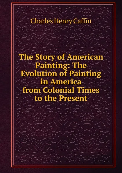 Обложка книги The Story of American Painting: The Evolution of Painting in America from Colonial Times to the Present, Caffin Charles Henry