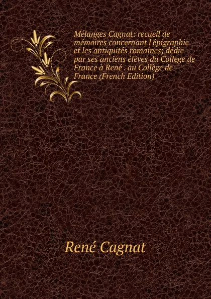 Обложка книги Melanges Cagnat: recueil de memoires concernant l.epigraphie et les antiquites romaines; dedie par ses anciens eleves du College de France a Rene . au College de France (French Edition), René Cagnat