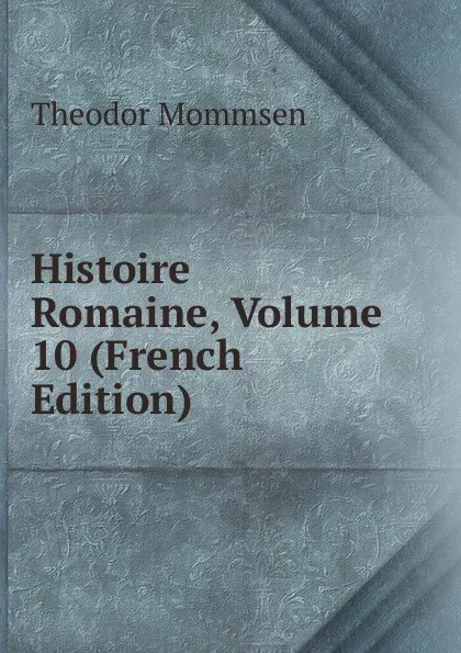 Обложка книги Histoire Romaine, Volume 10 (French Edition), Théodor Mommsen