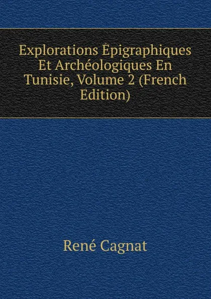 Обложка книги Explorations Epigraphiques Et Archeologiques En Tunisie, Volume 2 (French Edition), René Cagnat