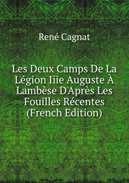 Обложка книги Les Deux Camps De La Legion Iiie Auguste A Lambese D.Apres Les Fouilles Recentes (French Edition), René Cagnat