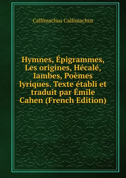 Обложка книги Hymnes, Epigrammes, Les origines, Hecale, Iambes, Poemes lyriques. Texte etabli et traduit par Emile Cahen (French Edition), Callimachus Callimachus