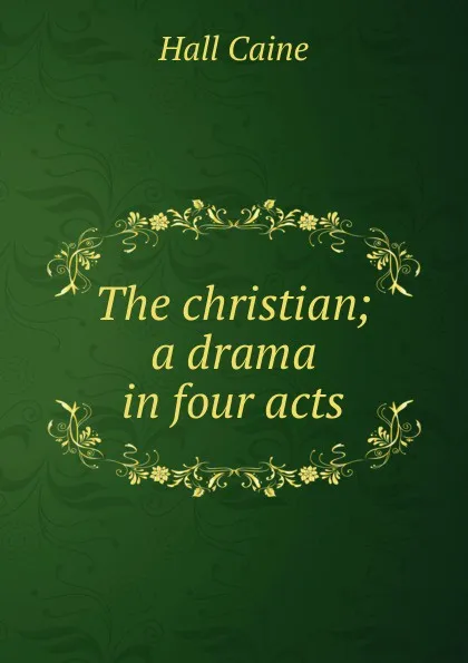 Обложка книги The christian; a drama in four acts, Caine Hall