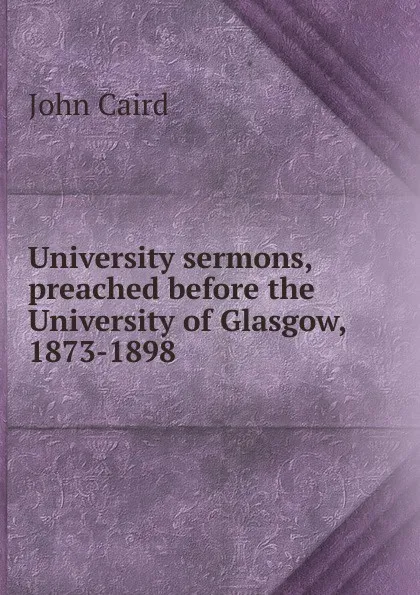 Обложка книги University sermons, preached before the University of Glasgow, 1873-1898, John Caird