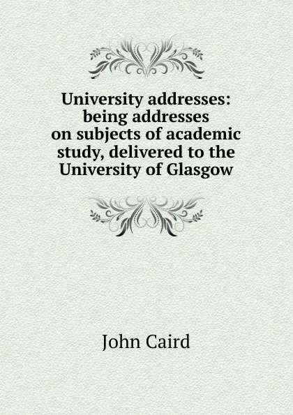 Обложка книги University addresses: being addresses on subjects of academic study, delivered to the University of Glasgow, John Caird