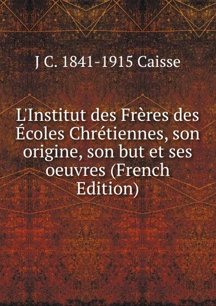 Обложка книги L.Institut des Freres des Ecoles Chretiennes, son origine, son but et ses oeuvres (French Edition), J C. 1841-1915 Caisse
